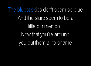 The bluest skies don't seem so blue
And the stars seem to be a
lime dimmertoo..

Now that you're around
you put lhem all to shame