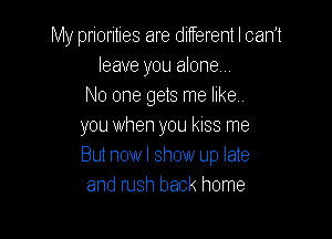 My priorities are ditferent I can't
leave you alone
No one gets me like.

you when you kiss me
But nowl show up late
and rush back home