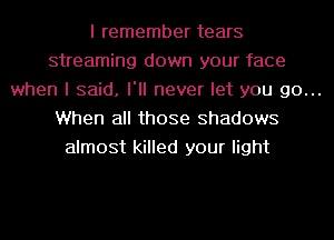 I remember tears
streaming down your face

when I said. I'll never let you go...

When all those Shadows
almost killed your light