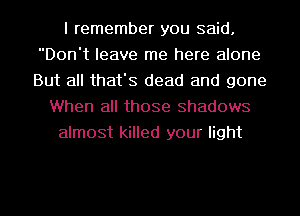 I remember you said.
Don't leave me here alone
But all that's dead and gone

When all those Shadows
almost killed your light