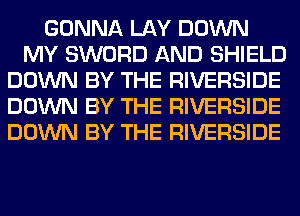 GONNA LAY DOWN
MY SWORD AND SHIELD
DOWN BY THE RIVERSIDE
DOWN BY THE RIVERSIDE
DOWN BY THE RIVERSIDE