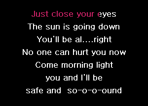 Just close your eyes
The sun is going down
You'll be al....right
No one can hurt you now
Come morning light
you and I'll be
safe and so-o-o-ound