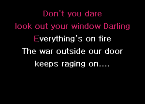 Don't you dare
look out your window Darling
Everything's on fire
The war outside our door
keeps raging on....