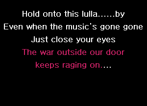 Hold onto this lulla ...... by
Even when the music's gone gone
Just close your eyes
The war outside our door
keeps raging 0n....
