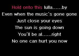 Hold onto this lulla ...... by
Even when the music's gone gone
Just close your eyes
The sun is going down
You'll be al ...... right
No one can hurt you now