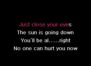 Just close your eyes
The sun is going down

You'll be al ...... right
No one can hurt you now