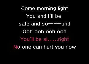 Come morning light
You and I. be
safe and so ----- und
Ooh ooh ooh ooh

You'll be al ...... right
No one can hurt you now