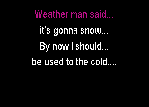 Weather man said...

it's gonna snow...
By now I should...

be used to the cold....