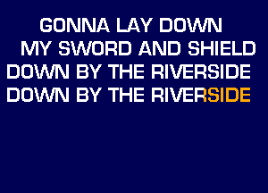 GONNA LAY DOWN
MY SWORD AND SHIELD
DOWN BY THE RIVERSIDE
DOWN BY THE RIVERSIDE