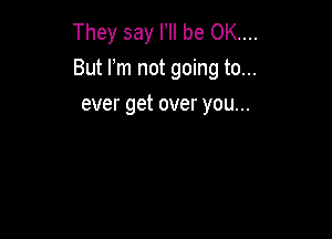 They say HI be OK...
But m not going to...

ever get over you...