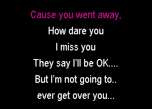 Cause you went away,
How dare you
I miss you

They say F be OK...
But Pm not going to..

ever get over you...