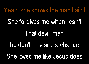 Yeah, she knows the man I ain't
She forgives me when I can't
That devil, man
he don't ..... stand a chance

She loves me like Jesus does