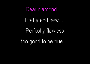 Dear diamond
Pretty and new

Perfectly flawless

too good to be true,,