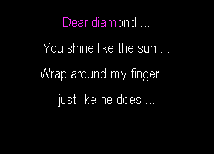 Dear diamond

You shine like the sun

Wrap around my finger

just like he does ,,