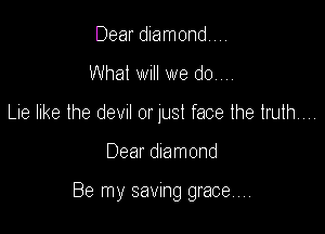 Dear diamond...
What will we d0.,,.
Lie like the dewl 0r lust face the truth...

Dear diamond

Be my savmg grace  .