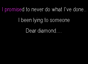 I promised to never do what I've done.

I been lying to someone

Dear diamond