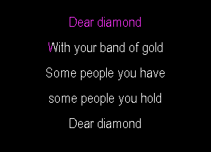 Dear diamond

With your band of gold

Some people you have
some people you hold

Dear diamond