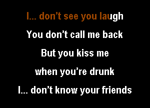 I... don't see you laugh
You don't call me back
But you kiss me

when you're drunk

I... don't know your friends