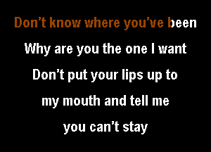 Don't know where you've been
Why are you the one I want
Don't put your lips up to
my mouth and tell me

you can't stay