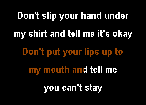 Don't slip your hand under
my shirt and tell me it's okay
Don't put your lips up to
my mouth and tell me

you can't stay