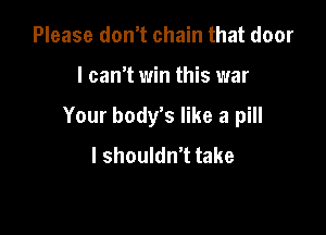 Please don't chain that door

I can't win this war

Your body's like a pill

I shouldn't take