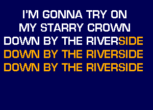 I'M GONNA TRY ON
MY STARRY CROWN
DOWN BY THE RIVERSIDE
DOWN BY THE RIVERSIDE
DOWN BY THE RIVERSIDE