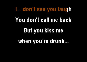 I... don't see you laugh

You don't call me back
But you kiss me

when you're drunk...