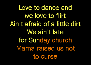 Love to dance and
we love to flirt
Ain't afraid of a little dirt
We ain't late

for Sunday church
Mama raised us not
to curse