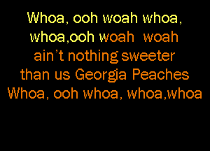 Whoa, ooh woah whoa,
whoa,ooh woah woah
ain't nothing sweeter

than us Georgia Peaches
Whoa, ooh whoa, whoa,whoa