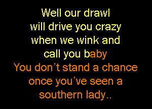 Well our drawl
will drive you crazy
when we wink and

call you baby

You don't stand a chance
once you've seen a
southern lady..