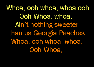 Whoa, ooh whoa, whoa ooh
Ooh Whoa. whoa,
Ain t nothing sweeter
than us Georgia Peaches

Whoa, ooh whoa. whoa,
Ooh Whoa,
