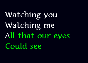 Watching you
Watching me

All that our eyes
Could see