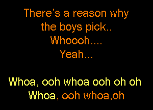 There's a reason why
the boys piok..
Whoooh....
Yeah.

Whoa, ooh whoa ooh oh oh
Whoa. ooh whoa,oh