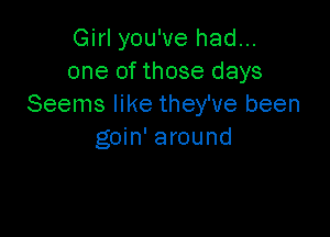 Girl you've had...
one of those days
Seems like they've been

goin' around