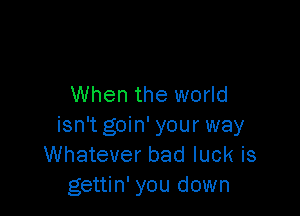 When the world

isn't goin' your way
Whatever bad luck is
gettin' you down