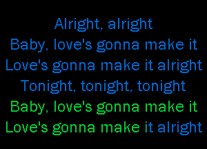 Alright, alright
Baby, love's gonna make it
Love's gonna make it alright
Tonight, tonight, tonight
Baby, love's gonna make it
Love's gonna make it alright