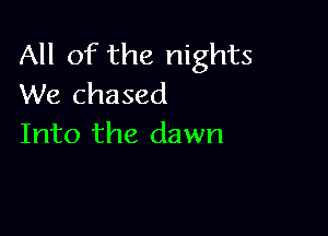 All of the nights
We chased

Into the dawn