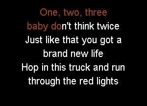 One, two, three
baby don't think twice
Just like that you got a

brand new life
Hop in this truck and run
through the red lights

g