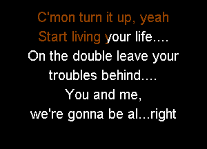 C'mon turn it up, yeah
Start living your life....
On the double leave your
troubles behind....
You and me,
we're gonna be al...right

g