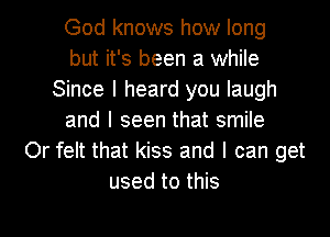 God knows how long
but it's been a while
Since I heard you laugh
and I seen that smile
Or felt that kiss and I can get
used to this