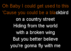 Oh Baby I could get used to this
'Cause you could be a blackbird
on a country street
Hiding from the world
with a broken wing
But you better believe
you're gonna fly with me