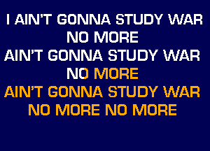 l AIN'T GONNA STUDY WAR
NO MORE
AIN'T GONNA STUDY WAR
NO MORE
AIN'T GONNA STUDY WAR
NO MORE NO MORE