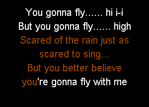 You gonna fly ...... hi i-i
But you gonna fly ...... high
Scared of the rain just as

scared to sing...

But you better believe
you're gonna fly with me
