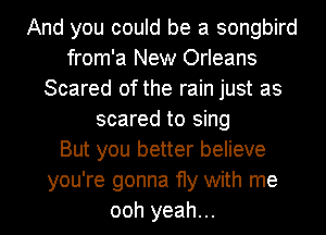 And you could be a songbird
from'a New Orleans
Scared of the rain just as
scared to sing
But you better believe
you're gonna fly with me
ooh yeah...