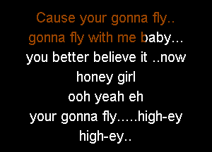 Cause your gonna fly..
gonna fly with me baby...
you better believe it ..now

honey girl
ooh yeah eh
your gonna fly ..... high-ey
high-ey..