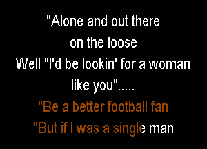 Alone and out there
ontheloose
Well I'd be lookin' for a woman

Be a betterfootball fan
But ifl was a single man