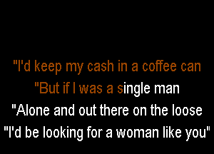 I'd keep my cash in a coffee can
But if I was a single man
Alone and out there on the loose
I'd be looking for a woman like you