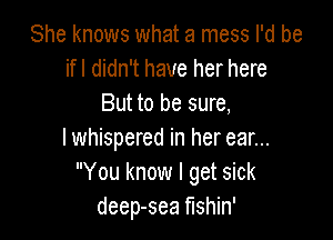 She knows what a mess I'd be
ifl didn't have her here
But to be sure,

I whispered in her ear...
You know I get sick
deep-sea mhin'