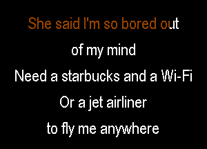 She said I'm so bored out
of my mind
Need a starbucks and a Wi-Fi

Or a jet airliner

to fly me anywhere