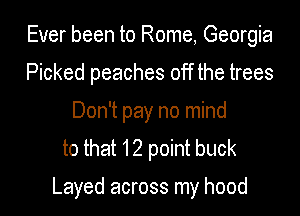 Ever been to Rome, Georgia
Picked peaches off the trees
Don't pay no mind
to that 12 point buck

Layed across my hood